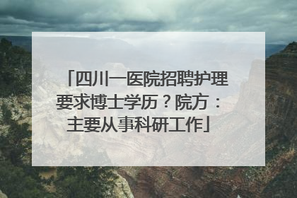 四川一医院招聘护理要求博士学历？院方：主要从事科研工作