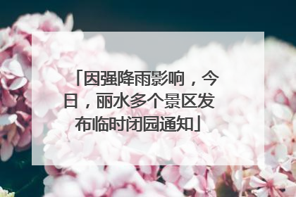 因强降雨影响，今日，丽水多个景区发布临时闭园通知