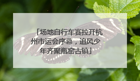 场地自行车赛拉开杭州市运会序幕，追风少年齐聚瓶窑古镇
