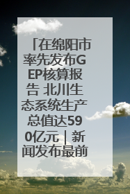 在绵阳市率先发布GEP核算报告 北川生态系统生产总值达590亿元｜新闻发布最前线
