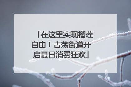 在这里实现榴莲自由！古荡街道开启夏日消费狂欢