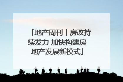 地产周刊丨房改持续发力 加快构建房地产发展新模式