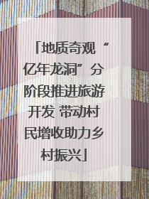地质奇观“亿年龙洞”分阶段推进旅游开发 带动村民增收助力乡村振兴