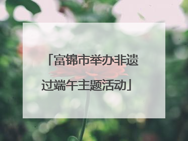 富锦市举办非遗过端午主题活动