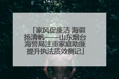家风促廉洁 海疆扬清帆——山东烟台海警局注重家庭助廉提升执法质效侧记