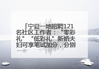 宁夏一地招聘121名社区工作者：“零彩礼”“低彩礼”新婚夫妇可享笔试加分，分别加1分、0.5分