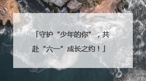 守护“少年的你”，共赴“六一”成长之约！