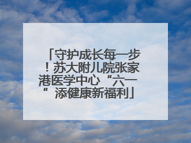 守护成长每一步！苏大附儿院张家港医学中心“六一”添健康新福利