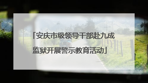 安庆市级领导干部赴九成监狱开展警示教育活动