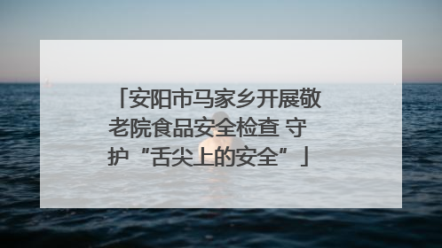 安阳市马家乡开展敬老院食品安全检查 守护“舌尖上的安全”