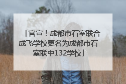官宣！成都市石室联合成飞学校更名为成都市石室联中132学校