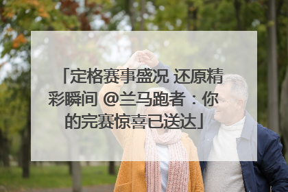 定格赛事盛况 还原精彩瞬间 @兰马跑者：你的完赛惊喜已送达