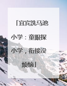 宜宾洗马池小学：童眼探小学，衔接没烦恼