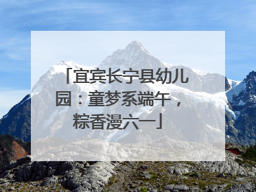 宜宾长宁县幼儿园：童梦系端午，粽香漫六一