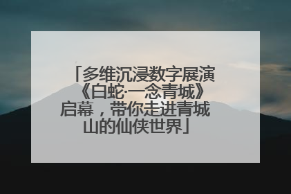 多维沉浸数字展演《白蛇·一念青城》启幕，带你走进青城山的仙侠世界