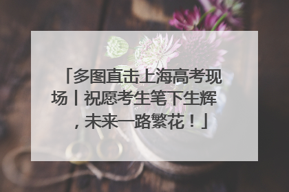多图直击上海高考现场丨祝愿考生笔下生辉，未来一路繁花！