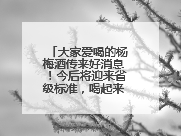 大家爱喝的杨梅酒传来好消息！今后将迎来省级标准，喝起来更陶醉更安心