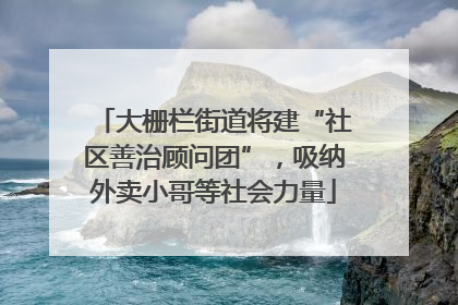 大栅栏街道将建“社区善治顾问团”，吸纳外卖小哥等社会力量