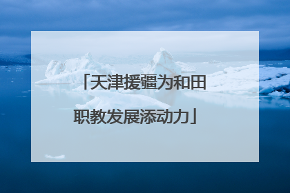 天津援疆为和田职教发展添动力