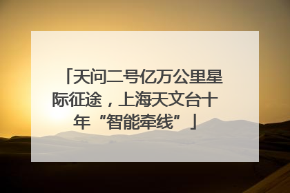 天问二号亿万公里星际征途，上海天文台十年“智能牵线”