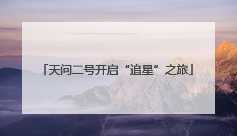 天问二号开启“追星”之旅
