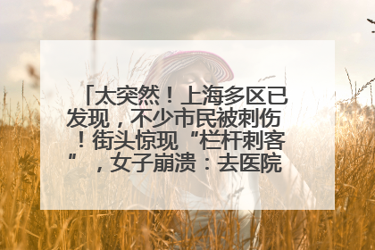 太突然！上海多区已发现，不少市民被刺伤！街头惊现“栏杆刺客”，女子崩溃：去医院也清理不干净