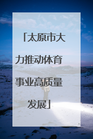太原市大力推动体育事业高质量发展