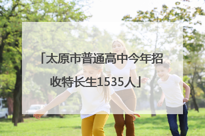 太原市普通高中今年招收特长生1535人