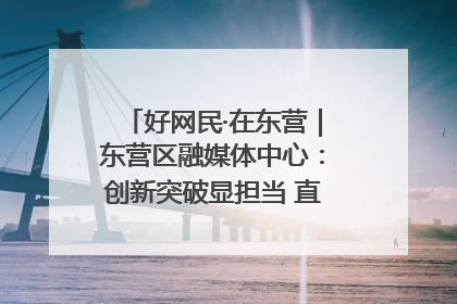 好网民·在东营｜东营区融媒体中心：创新突破显担当 直播赋能谱华章