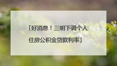 好消息！三明下调个人住房公积金贷款利率