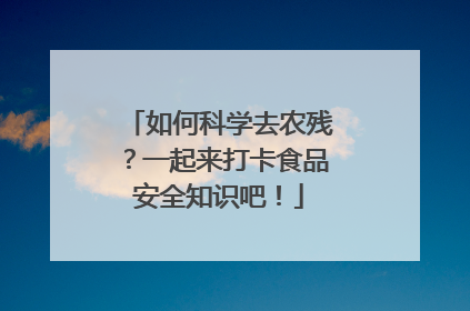 如何科学去农残？一起来打卡食品安全知识吧！