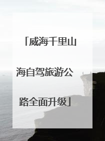 威海千里山海自驾旅游公路全面升级