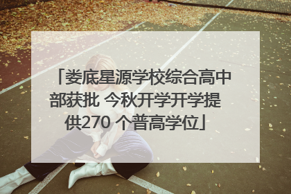 娄底星源学校综合高中部获批 今秋开学开学提供270 个普高学位