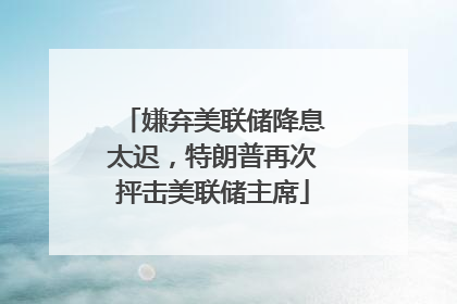 嫌弃美联储降息太迟，特朗普再次抨击美联储主席