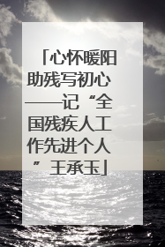心怀暖阳助残写初心——记“全国残疾人工作先进个人”王承玉