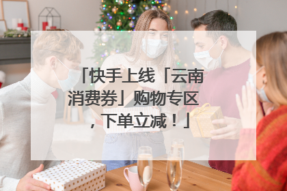 快手上线「云南消费券」购物专区，下单立减！
