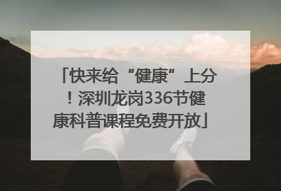 快来给“健康”上分！深圳龙岗336节健康科普课程免费开放