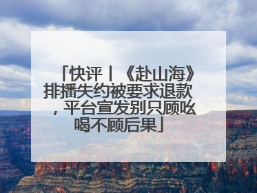 快评丨《赴山海》排播失约被要求退款，平台宣发别只顾吆喝不顾后果