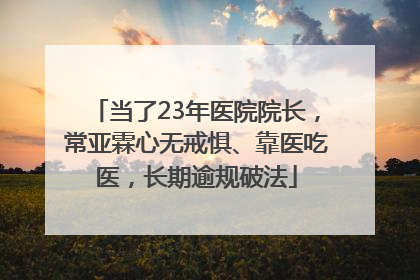 当了23年医院院长，常亚霖心无戒惧、靠医吃医，长期逾规破法