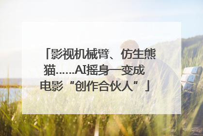 影视机械臂、仿生熊猫……AI摇身一变成电影“创作合伙人”