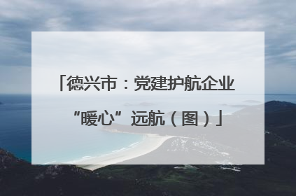 德兴市：党建护航企业“暖心”远航（图）