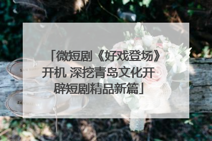 微短剧《好戏登场》开机 深挖青岛文化开辟短剧精品新篇
