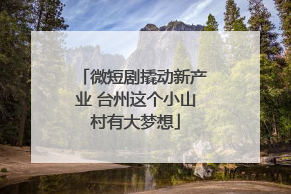 微短剧撬动新产业 台州这个小山村有大梦想