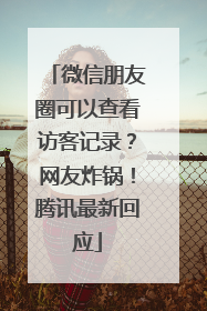 微信朋友圈可以查看访客记录？网友炸锅！腾讯最新回应