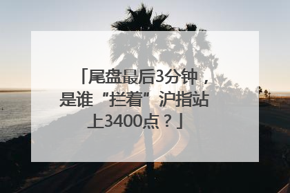 尾盘最后3分钟，是谁“拦着”沪指站上3400点？
