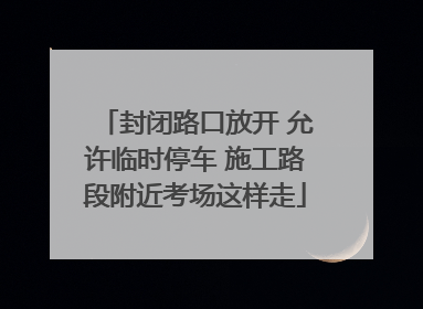 封闭路口放开 允许临时停车 施工路段附近考场这样走