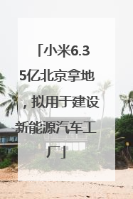 小米6.35亿北京拿地，拟用于建设新能源汽车工厂