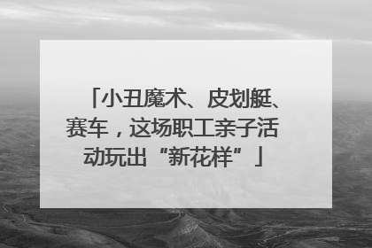 小丑魔术、皮划艇、赛车，这场职工亲子活动玩出“新花样”