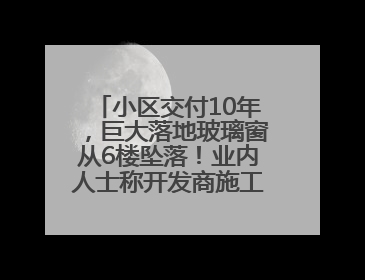 小区交付10年，巨大落地玻璃窗从6楼坠落！业内人士称开发商施工存严重隐患
