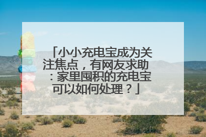 小小充电宝成为关注焦点，有网友求助：家里囤积的充电宝可以如何处理？